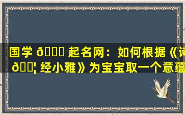 国学 💐 起名网：如何根据《诗 🐦 经小雅》为宝宝取一个意蕴深远的名字